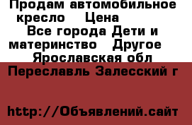 Продам автомобильное кресло  › Цена ­ 8 000 - Все города Дети и материнство » Другое   . Ярославская обл.,Переславль-Залесский г.